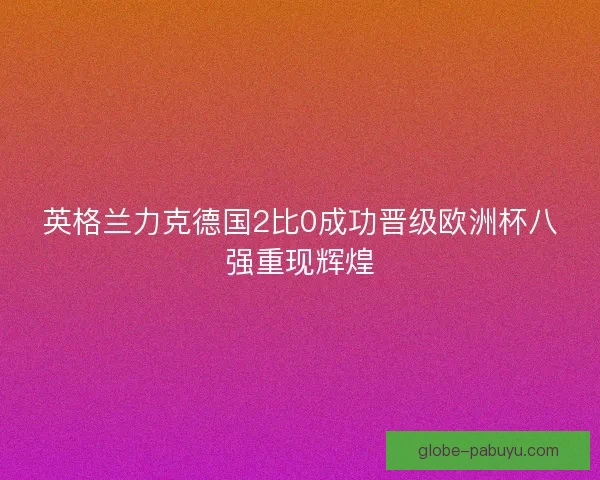英格兰力克德国2比0成功晋级欧洲杯八强重现辉煌