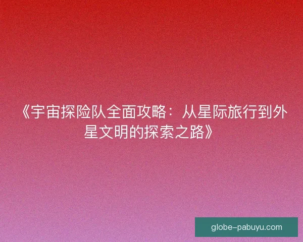 《宇宙探险队全面攻略：从星际旅行到外星文明的探索之路》