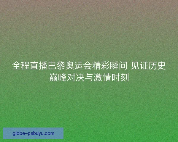 全程直播巴黎奥运会精彩瞬间 见证历史巅峰对决与激情时刻 全程直播巴黎奥运会精彩瞬间 见证历史巅峰对决与激情时刻