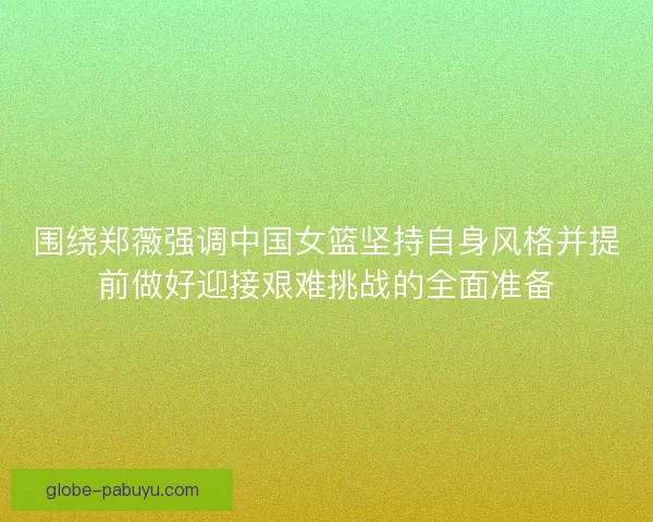 围绕郑薇强调中国女篮坚持自身风格并提前做好迎接艰难挑战的全面准备 围绕郑薇强调中国女篮坚持自身风格并提前做好迎接艰难挑战的全面准备