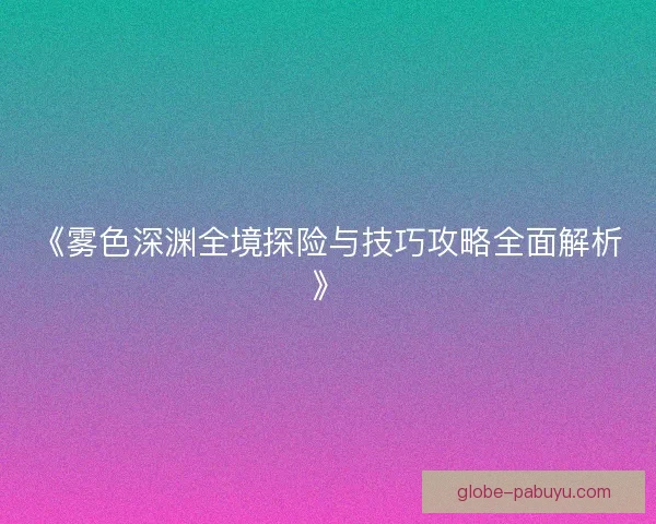 《雾色深渊全境探险与技巧攻略全面解析》 《雾色深渊全境探险与技巧攻略全面解析》