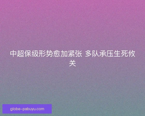 中超保级形势愈加紧张 多队承压生死攸关