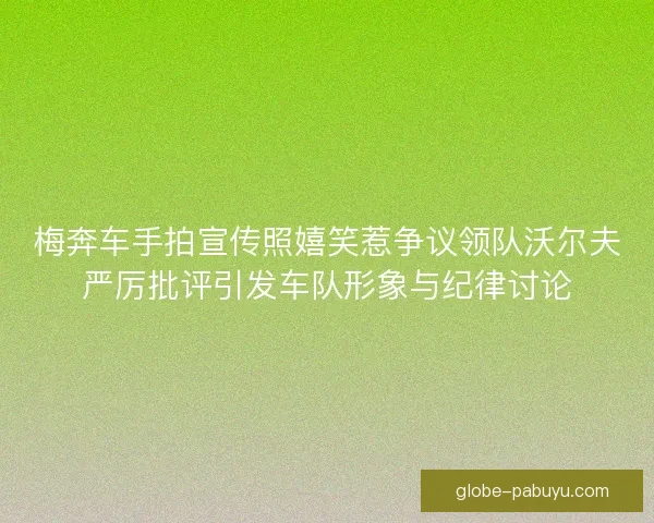 梅奔车手拍宣传照嬉笑惹争议领队沃尔夫严厉批评引发车队形象与纪律讨论