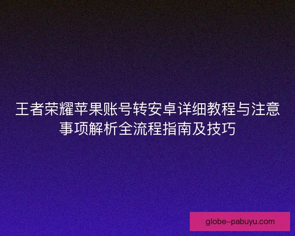 王者荣耀苹果账号转安卓详细教程与注意事项解析全流程指南及技巧 王者荣耀苹果账号转安卓详细教程与注意事项解析全流程指南及技巧