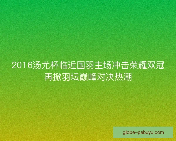 2016汤尤杯临近国羽主场冲击荣耀双冠再掀羽坛巅峰对决热潮