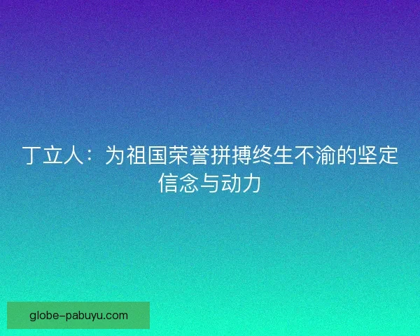 丁立人：为祖国荣誉拼搏终生不渝的坚定信念与动力