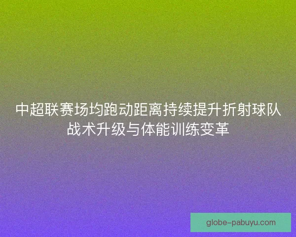 中超联赛场均跑动距离持续提升折射球队战术升级与体能训练变革