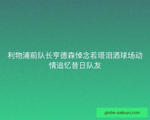 利物浦前队长亨德森悼念若塔泪洒球场动情追忆昔日队友