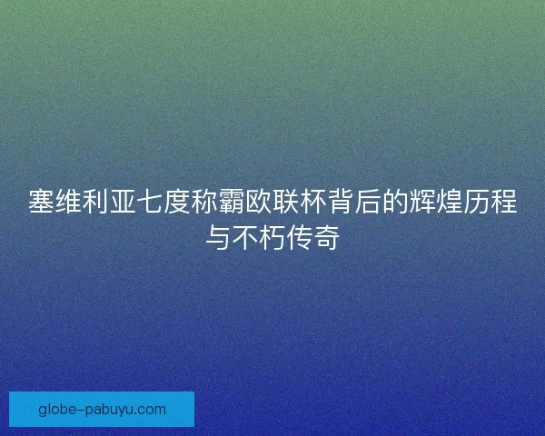 塞维利亚七度称霸欧联杯背后的辉煌历程与不朽传奇