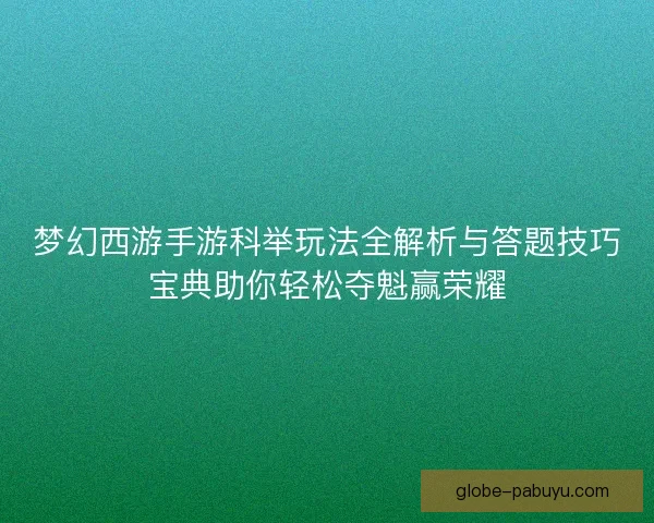 梦幻西游手游科举玩法全解析与答题技巧宝典助你轻松夺魁赢荣耀
