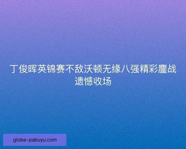 丁俊晖英锦赛不敌沃顿无缘八强精彩鏖战遗憾收场