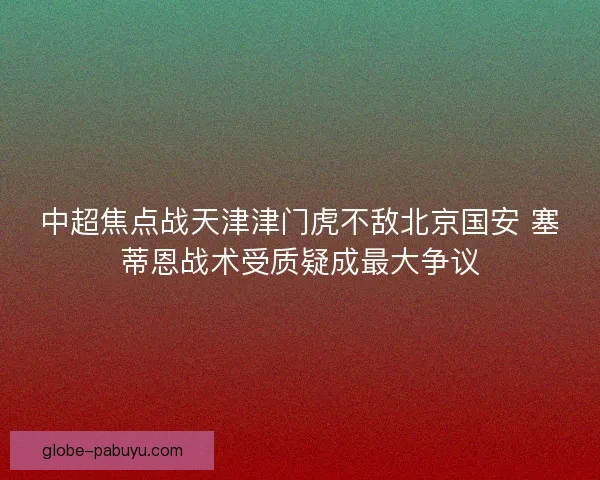 中超焦点战天津津门虎不敌北京国安 塞蒂恩战术受质疑成最大争议