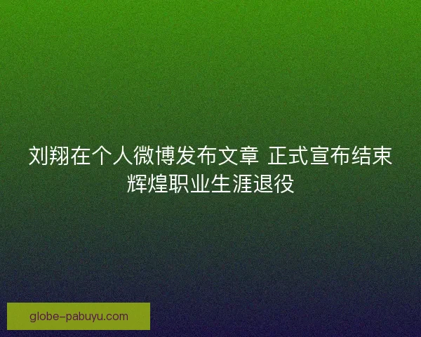 刘翔在个人微博发布文章 正式宣布结束辉煌职业生涯退役