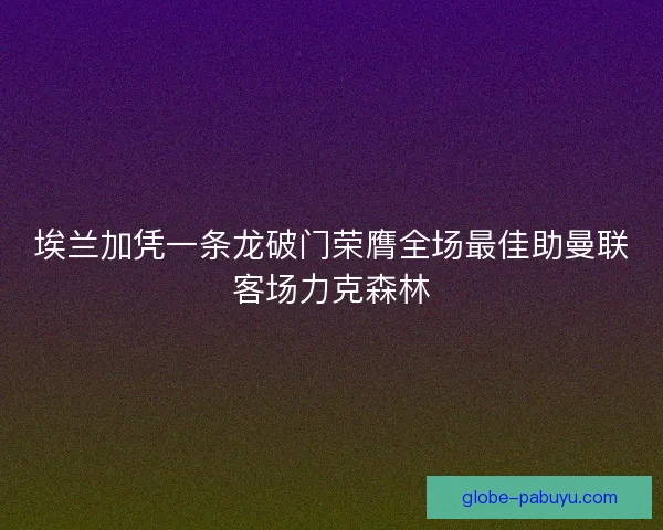 埃兰加凭一条龙破门荣膺全场最佳助曼联客场力克森林
