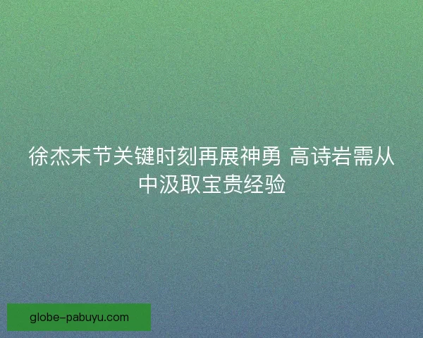 徐杰末节关键时刻再展神勇 高诗岩需从中汲取宝贵经验
