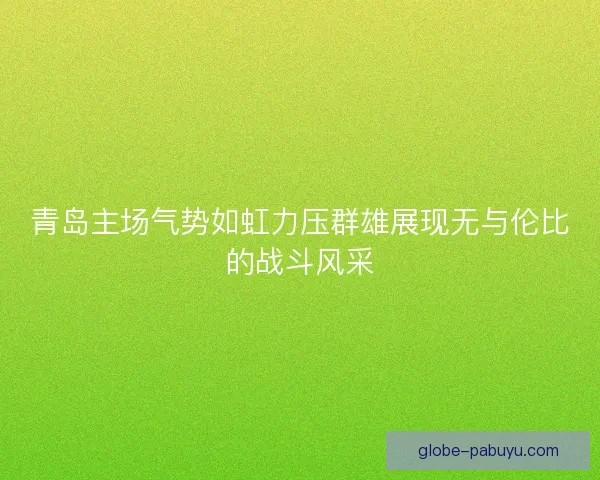 青岛主场气势如虹力压群雄展现无与伦比的战斗风采 青岛主场气势如虹力压群雄展现无与伦比的战斗风采