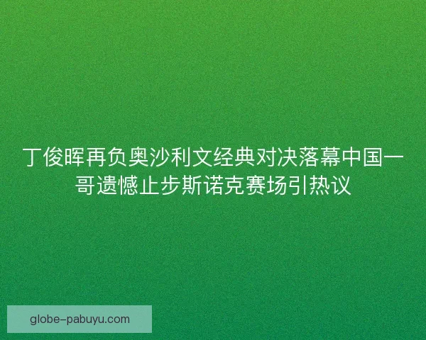 丁俊晖再负奥沙利文经典对决落幕中国一哥遗憾止步斯诺克赛场引热议 丁俊晖再负奥沙利文经典对决落幕中国一哥遗憾止步斯诺克赛场引热议