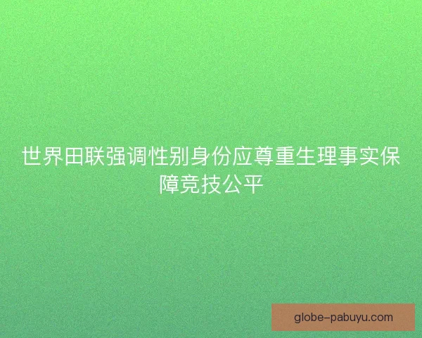 世界田联强调性别身份应尊重生理事实保障竞技公平 世界田联强调性别身份应尊重生理事实保障竞技公平