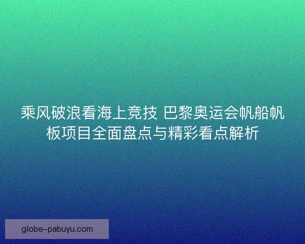 乘风破浪看海上竞技 巴黎奥运会帆船帆板项目全面盘点与精彩看点解析 乘风破浪看海上竞技 巴黎奥运会帆船帆板项目全面盘点与精彩看点解析
